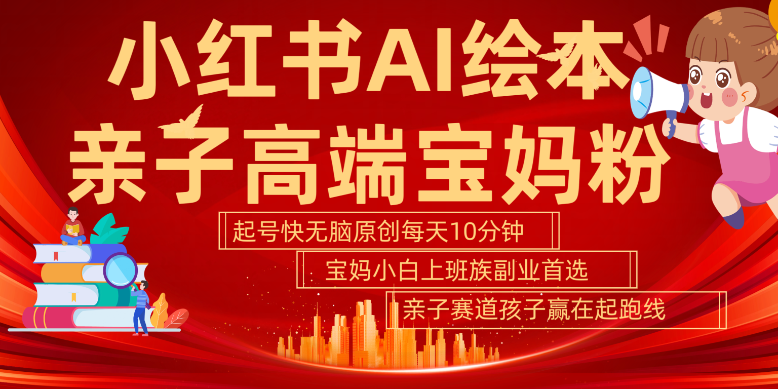小红书AI绘本 亲子赛道 高端宝妈粉 起号快 五分钟无脑原创 小白 宝妈 上班族副业 无脑冲 轻松玩赚副业